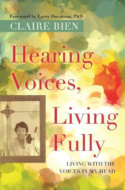 Hearing Voices, Living Fully: Living with the Voices in My Head by Claire Bien