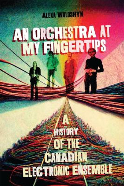 An Orchestra at My Fingertips: A History of the Canadian Electronic Ensemble by Alexa Woloshyn