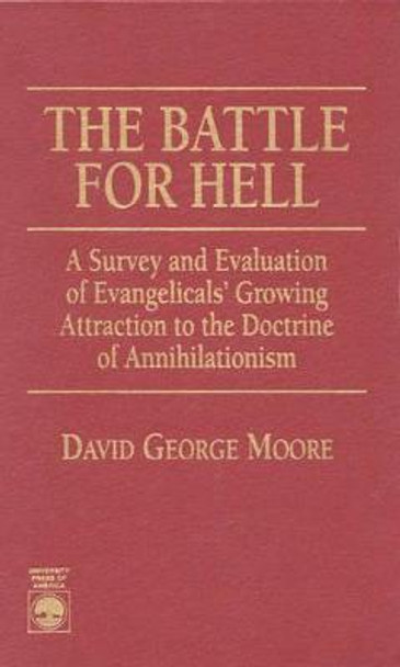The Battle for Hell: A Survey and Evaluation of Evangelicals' Growing Attraction to the Doctrine of Annihilationism by David George Moore