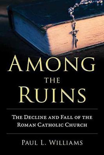 Among the Ruins: The Decline and Fall of the Roman Catholic Church by Paul L. Williams