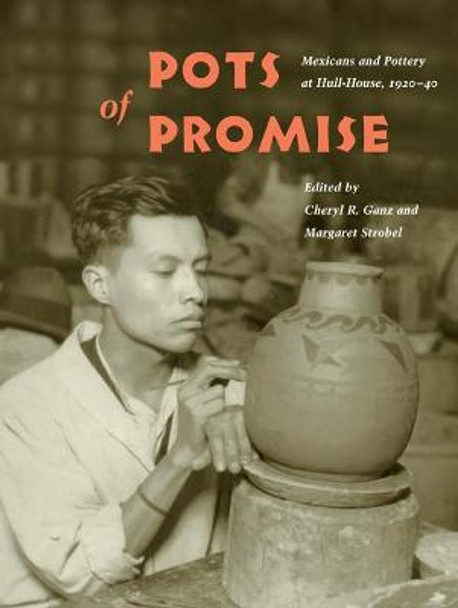 Pots of Promise: Mexicans and Pottery at Hull-House, 1920-40 by Cheryl R. Ganz