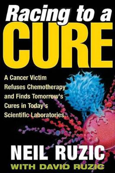 Racing to a Cure: A Cancer Victim Refuses Chemotherapy and Finds Tomorrow's Cures in Today's Scientific Laboratories by Neil Ruzic