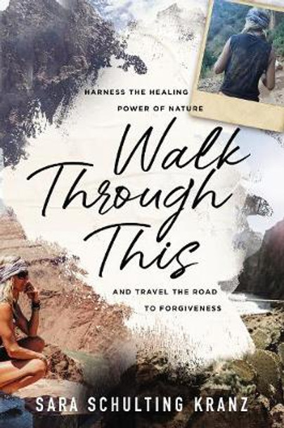 Walk Through This: Harness the Healing Power of Nature and Travel the Road to Forgiveness by Sara Schulting Kranz