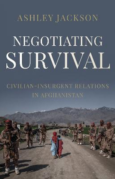 Negotiating Survival: Civilian-Insurgent Relations in Afghanistan by Ashley Jackson