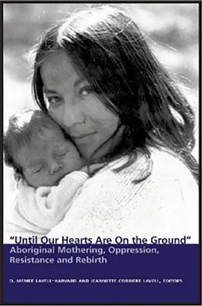Until Our Hearts Are On the Ground: Aboriginal Mothering, Oppression, Resistance and Rebirth by D. Memee Lavell-Harvard