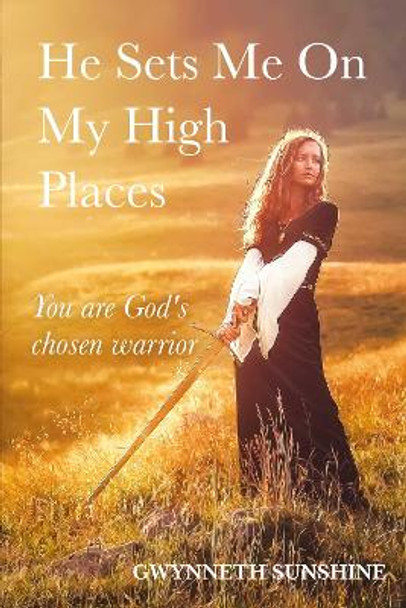 He Sets Me On My High Places: You are God's chosen warrior by Gwynneth Sunshine