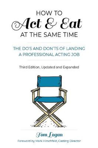 How To Act and Eat at the Same Time: The Do’s and Don’ts of Landing a Professional Acting Job: Updated and Expanded by Tom Logan