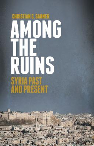 Among the Ruins: Syria Past and Present by Christian C. Sahner