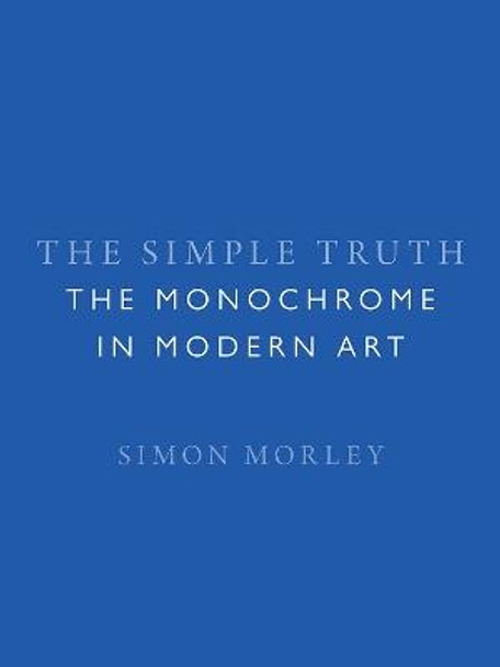 The Simple Truth: The Monochrome in Modern Art by Simon Morley