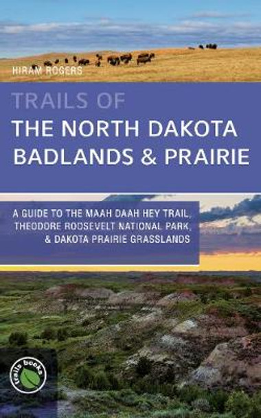 Trails of the North Dakota Badlands & Prairies: A Guide to the Maah Daah Hey Trail, Theodore Roosevelt National Park, & Dakota Prairie Grasslands by Hiram Rogers