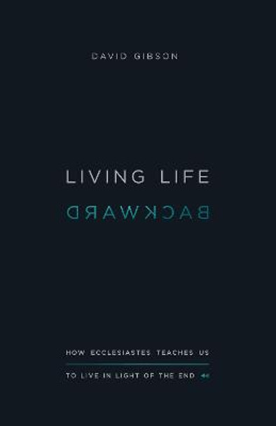 Living Life Backward: How Ecclesiastes Teaches Us to Live in Light of the End by David Gibson