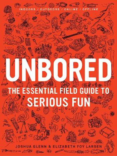Unbored: The Essential Field Guide to Serious Fun by Joshua Glenn