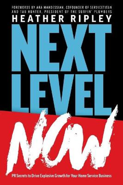 Next Level Now: PR Secrets to Drive Explosive Growth for Your Home Service Business by Heather Ripley