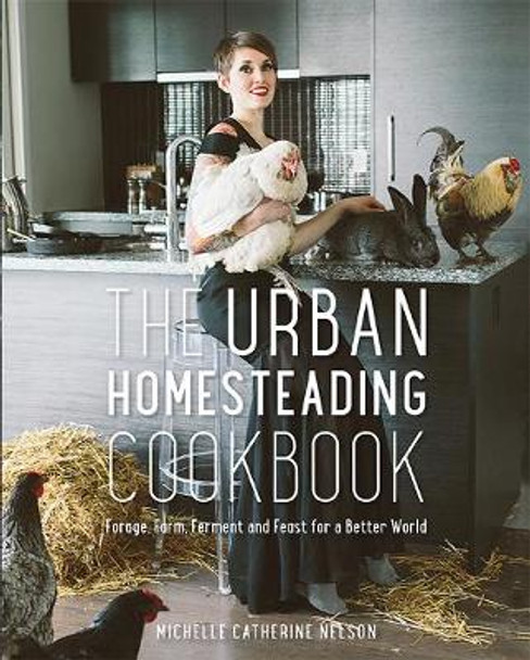 The Urban Homesteading Cookbook: Forage, Farm, Ferment and Feast for a Better World by Michelle Nelson