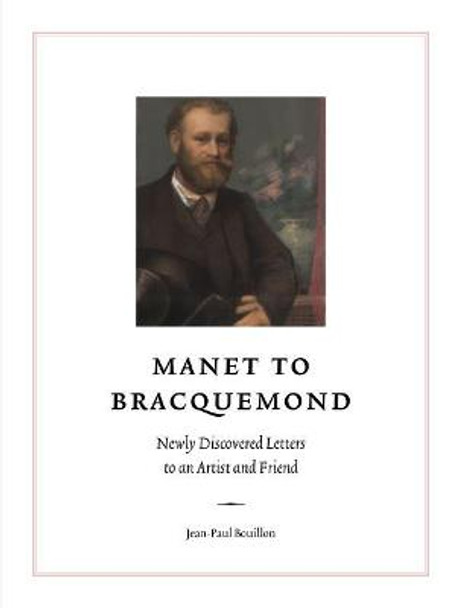 Manet to Bracquemond: Unknown Letters to an Artist and a Friend: Newly Discovered Letters to an Artist and Friend by Jean-Paul Bouillon