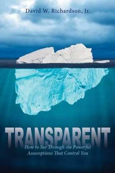 Transparent: How to See Through the Powerful Assumptions That Control You by David Richardson