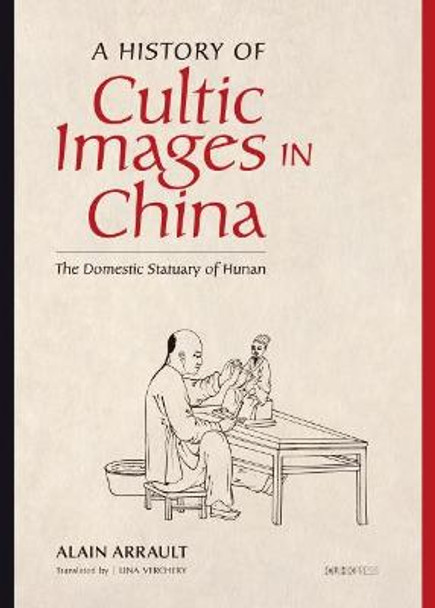 A History of Cultic Images in China: The Domestic Statuary of Hunan by Alain Arrault