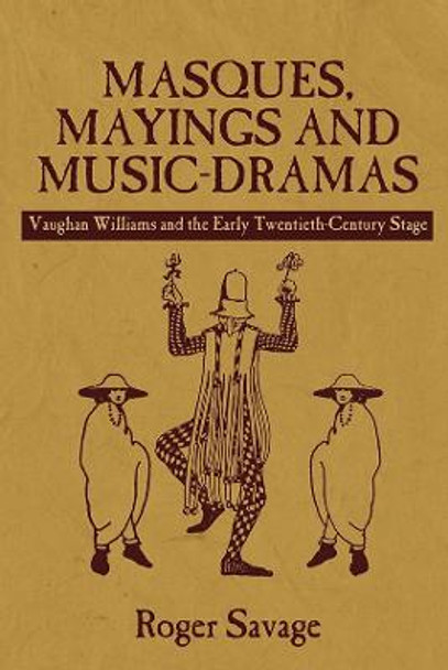 Masques, Mayings and Music-Dramas - Vaughan Williams and the Early Twentieth-Century Stage by Roger Savage