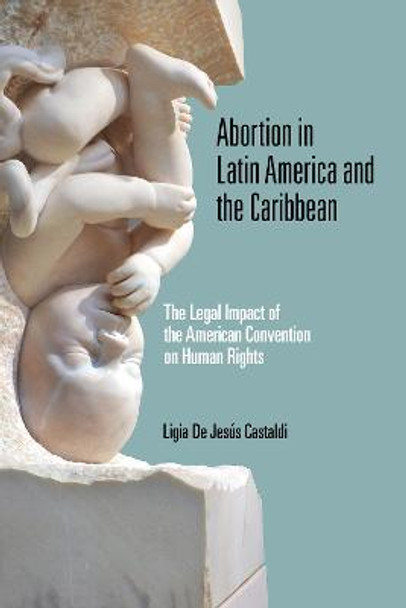 Abortion in Latin America and the Caribbean: The Legal Impact of the American Convention on Human Rights by Ligia De Jesus Castaldi