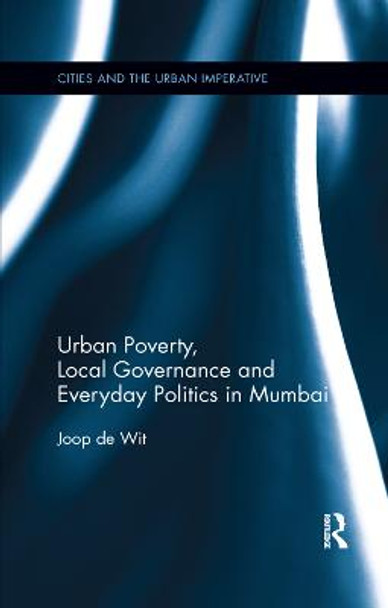 Urban Poverty, Local Governance and Everyday Politics in Mumbai by Joop de Wit