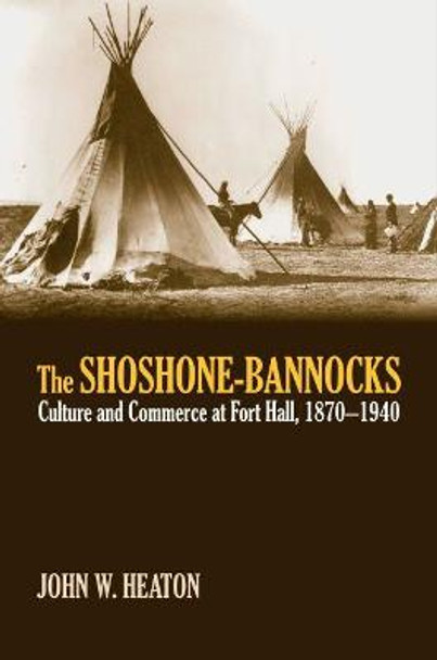 The Shoshone-Bannocks: Culture and Commerce at Fort Hall, 1870-1940 by John W. Heaton