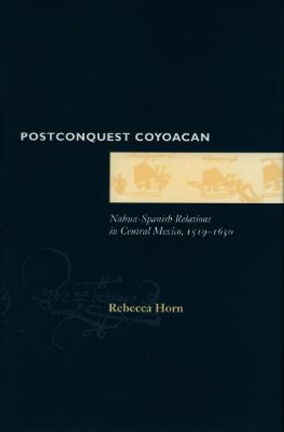 Postconquest Coyoacan: Nahua-Spanish Relations in Central Mexico, 1519-1650 by Rebecca Horn