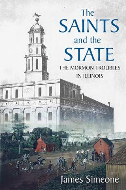 The Saints and the State: The Mormon Troubles in Illinois by James Simeone