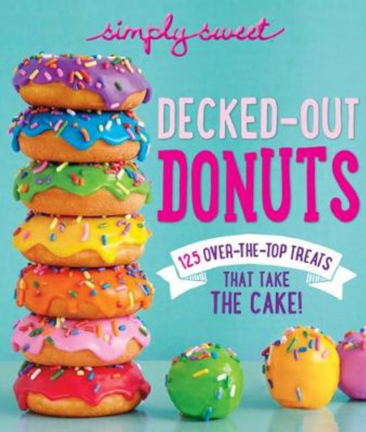 Decked-Out Donuts: 125 Over-the-Top Treats That Take the Cake! by of,Simply,Sweet Editors