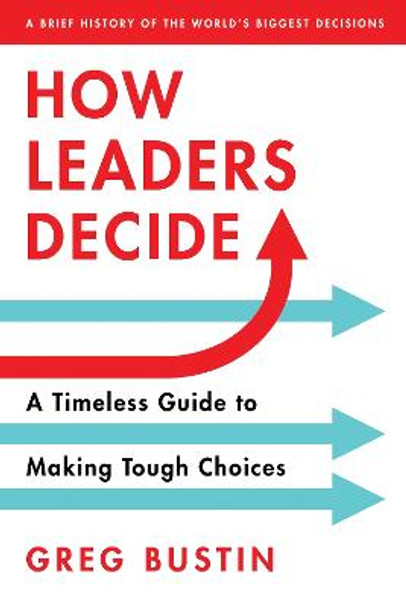 How Leaders Decide: A Timeless Guide to Making Tough Choices by Greg Bustin