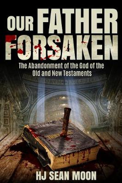 Our Father Forsaken: The Abandonment of the God of the Old and New Testaments by HJ Sean Moon