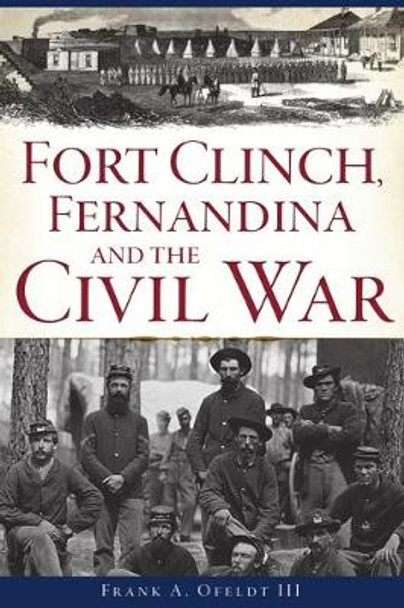 Fort Clinch, Fernandina and the Civil War by Frank A Ofeldt III