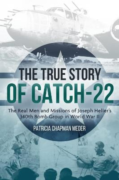 The True Story of Catch 22: The Real Men and Missions of Joseph Heller’s 340th Bomb Group in World War II by Patricia Chapman Meder