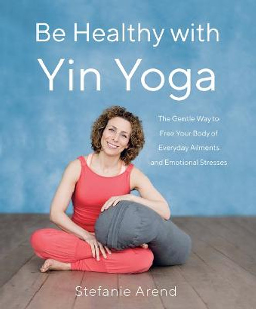 Be Healthy With Yin Yoga: The Gentle Way to Free Your Body of Everyday Ailments and Emotional Stresses by Stefanie Arend