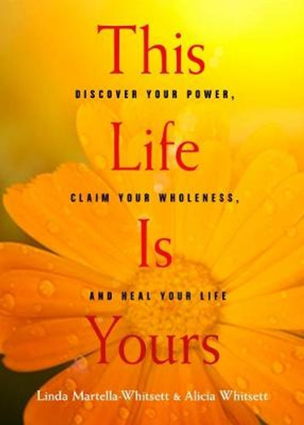 This Life Is Yours: Discover Your Power, Claim Your Wholeness, and Heal Your Life by Linda Martella-Whitsett