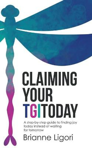 Claiming Your Tgitoday: A Step-By-Step Guide to Finding Joy Today Instead of Waiting for Tomorrow by Brianne Ligori