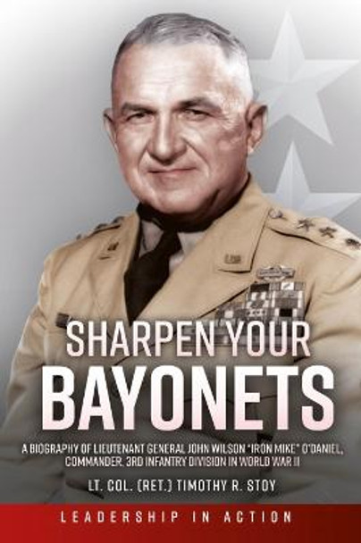 Sharpen Your Bayonets: A Biography of Lieutenant General John Wilson “Iron Mike” O’Daniel, Commander, 3rd Infantry Division in World War II by Timothy R. Stoy