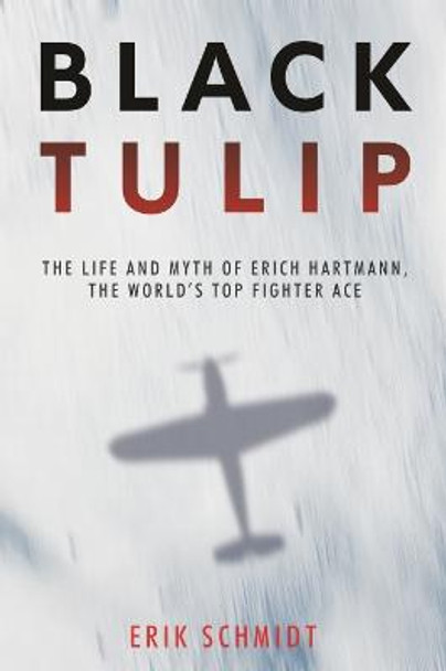 Black Tulip: The Life and Myth of Erich Hartmann, the World’s Top Fighter Ace by Erik Schmidt