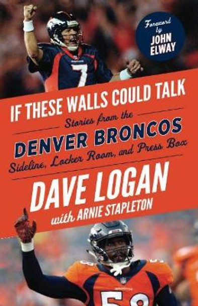 If These Walls Could Talk: Denver Broncos: Stories from the Denver Broncos Sideline, Locker Room, and Press Box by Dave Logan