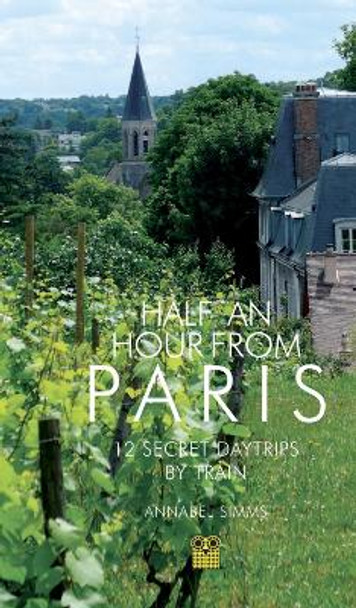 Half an Hour from Paris: 12 Secret Daytrips by Train by Annabel Simms