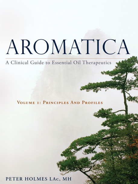 Aromatica Volume 1: A Clinical Guide to Essential Oil Therapeutics. Principles and Profiles by Peter Holmes