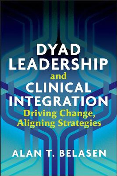 Dyad Leadership and Clinical Integration: Driving Change, Aligning Strategies by Alan Belasen