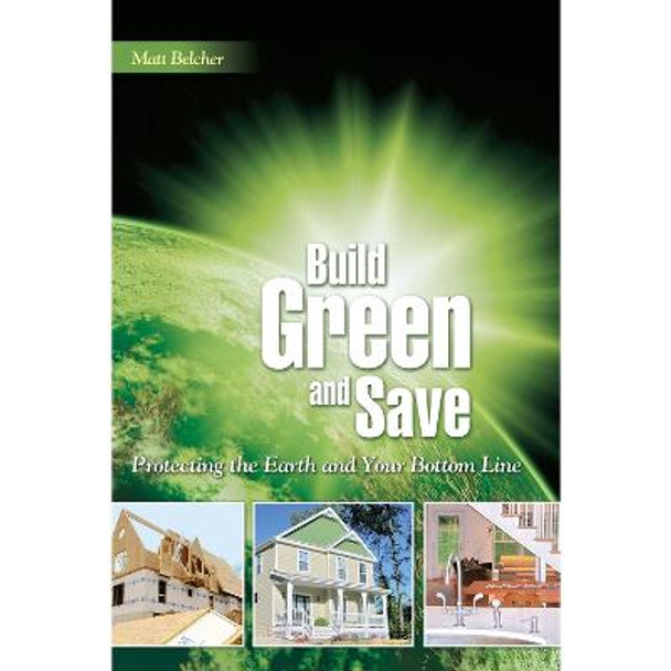 Build Green and Save: Protecting the Earth And Your Bottom Line by Matt Belcher