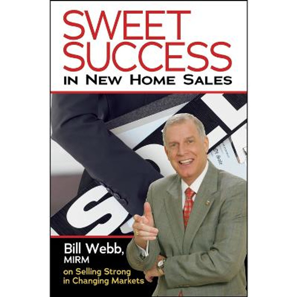 Sweet Success In New Home Sales: Selling Strong In Changing Markets by Bill Webb