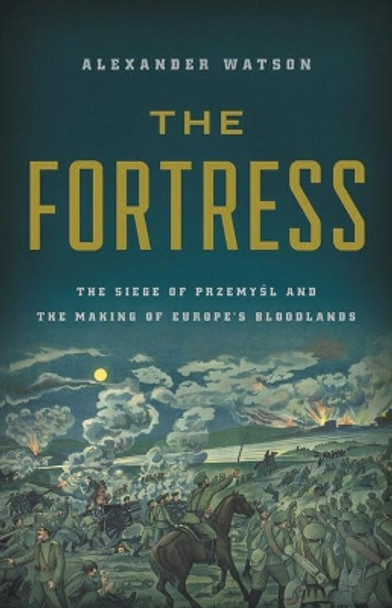 The Fortress: The Siege of Przemysl and the Making of Europe's Bloodlands by Alexander Watson