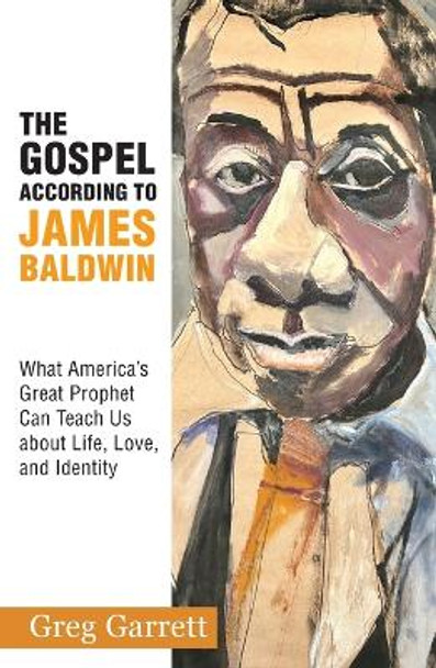 The Gospel According to James Baldwin: What America's Great Prophet Can Teach Us about Life, Love, and Identity by Greg Garrett