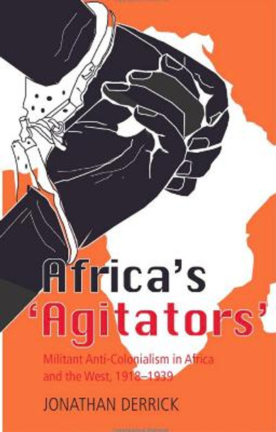 Africa's Agitators: Militant Anti-colonialism in Africa and the West, 1918-1939 by Jonathan Derrick