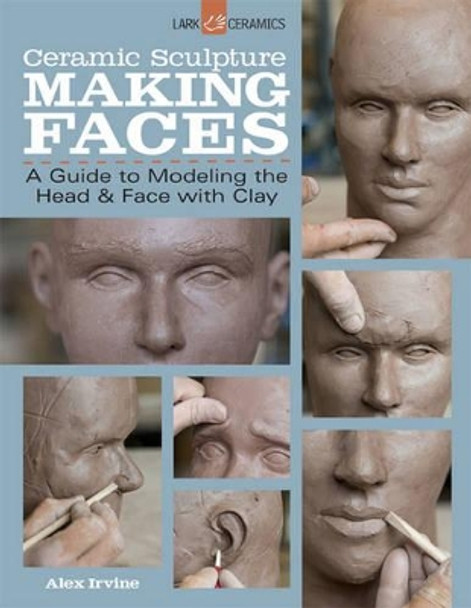 Ceramic Sculpture: Making Faces: A Guide to Modeling the Head and Face with Clay by Alex Irvine 9781454707769