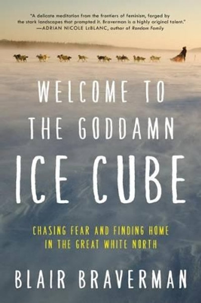 Welcome to the Goddamn Ice Cube: Chasing Fear and Finding Home in the Great White North by Blair Braverman 9780062311573