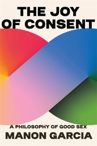 The Joy of Consent: A Philosophy of Good Sex by Manon Garcia 9780674279131
