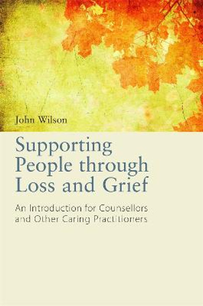 Supporting People through Loss and Grief: An Introduction for Counsellors and Other Caring Practitioners by John Wilson